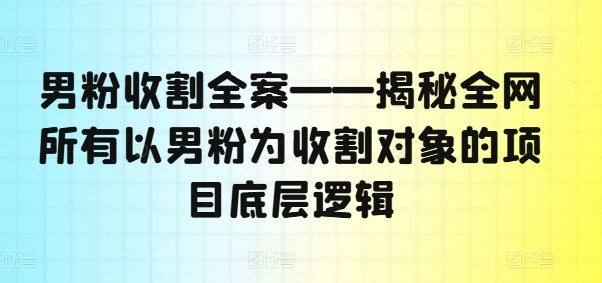 男粉收割全案——揭秘全网所有以男粉为收割对象的项目底层逻辑_网创之家