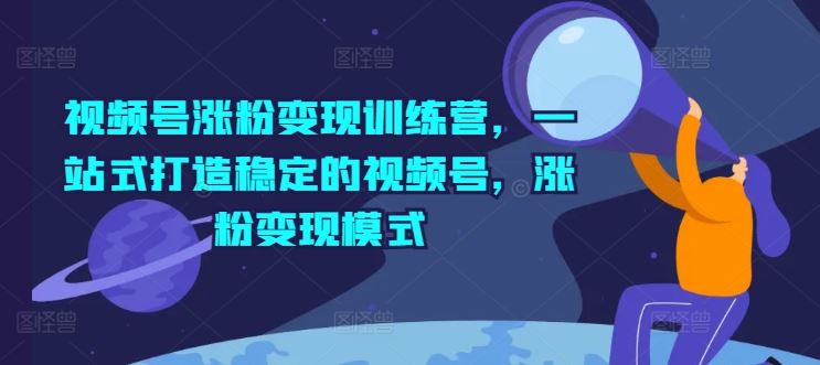 视频号涨粉变现训练营，一站式打造稳定的视频号，涨粉变现模式_网创之家