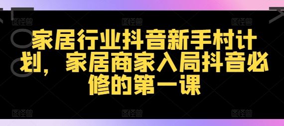 家居行业抖音新手村计划，家居商家入局抖音必修的第一课_网创之家