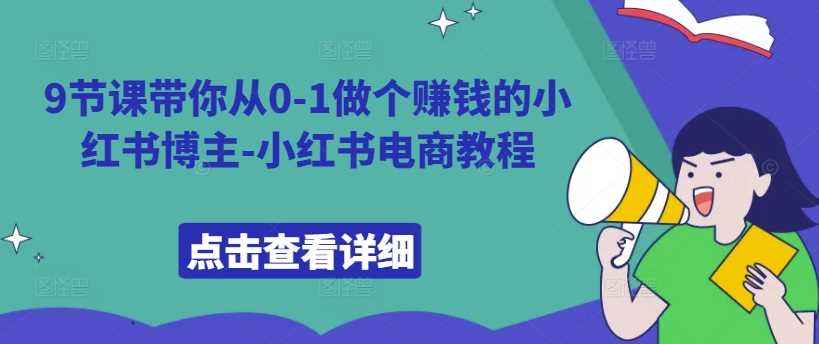 9节课带你从0-1做个赚钱的小红书博主-小红书电商教程_网创之家