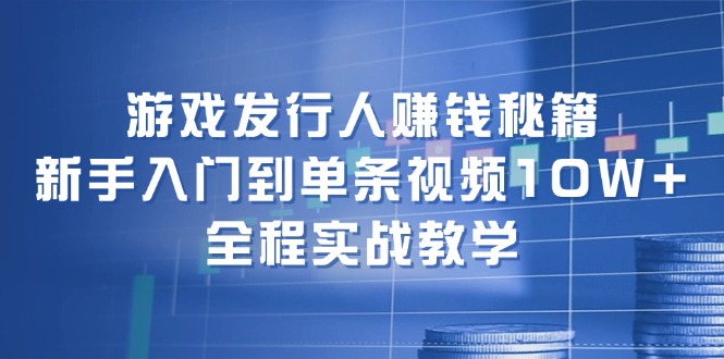 游戏发行人赚钱秘籍：新手入门到单条视频10W+，全程实战教学_网创之家