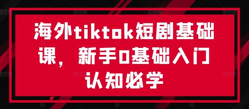 海外tiktok短剧基础课，新手0基础入门认知必学_网创之家