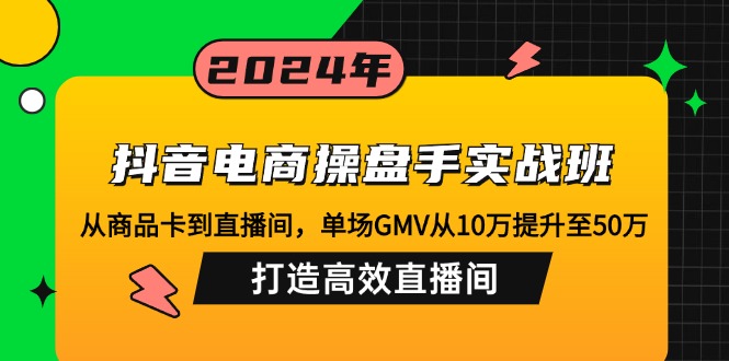 抖音电商操盘手实战班：从商品卡到直播间，单场GMV从10万提升至50万，…_网创之家