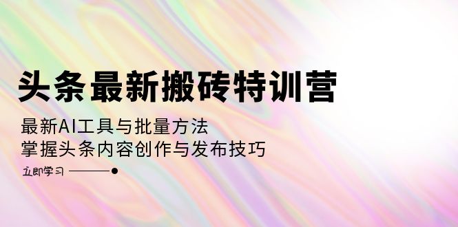 头条最新搬砖特训营：最新AI工具与批量方法，掌握头条内容创作与发布技巧_网创之家