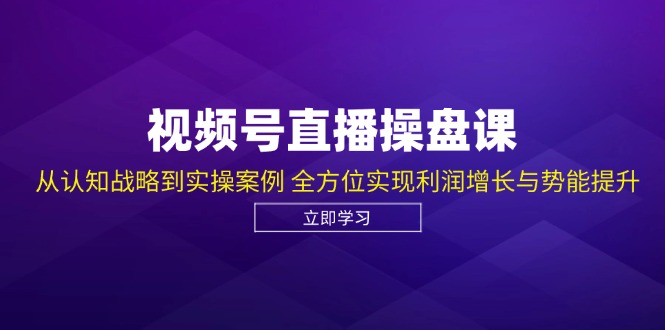 视频号直播操盘课，从认知战略到实操案例 全方位实现利润增长与势能提升_网创之家