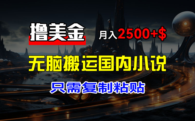 最新撸美金项目，搬运国内小说爽文，只需复制粘贴，稿费月入2500+美金…_网创之家