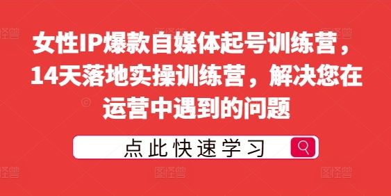 女性IP爆款自媒体起号训练营，14天落地实操训练营，解决您在运营中遇到的问题_网创之家