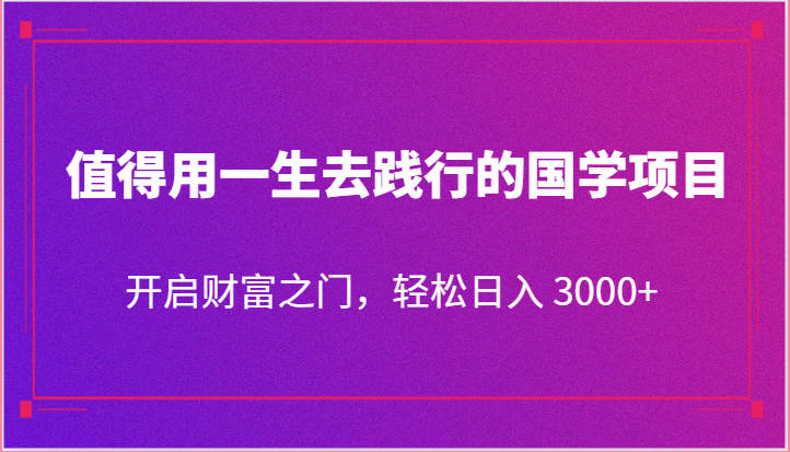 值得用一生去践行的国学项目，开启财富之门，轻松日入 3000+_网创之家