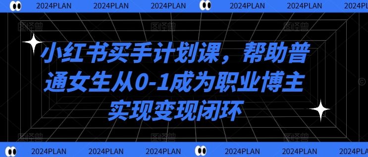 小红书买手计划课，帮助普通女生从0-1成为职业博主实现变现闭环_网创之家