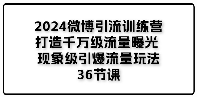 2024微博引流训练营「打造千万级流量曝光 现象级引爆流量玩法」36节课_网创之家