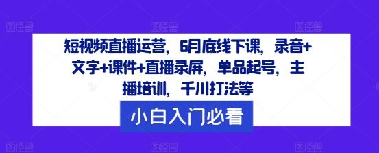 短视频直播运营，6月底线下课，录音+文字+课件+直播录屏，单品起号，主播培训，千川打法等_网创之家