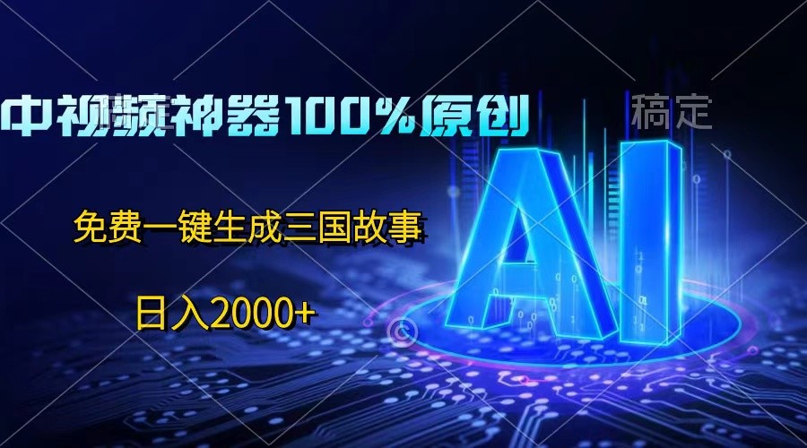 中视频神器100%过原创，免费AI一键生成三国故事，日入2000+_网创之家