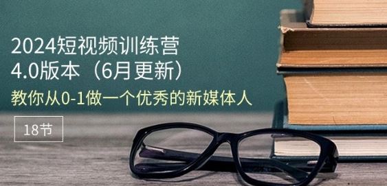 2024短视频训练营-6月4.0版本：教你从0-1做一个优秀的新媒体人(18节)_网创之家