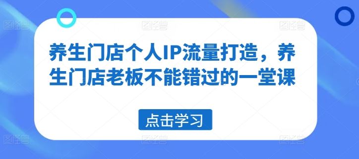 养生门店个人IP流量打造，养生门店老板不能错过的一堂课_网创之家