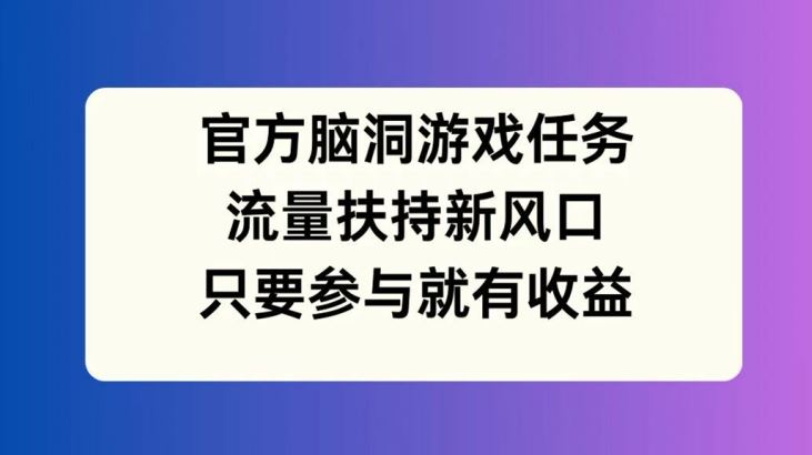 官方脑洞游戏任务，流量扶持新风口，只要参与就有收益【揭秘】_网创之家