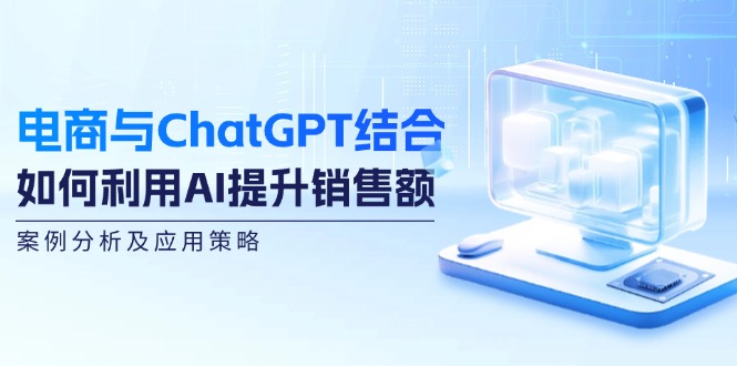 电商与ChatGPT结合：如何利用AI提升销售额，案例分析及应用策略_网创之家