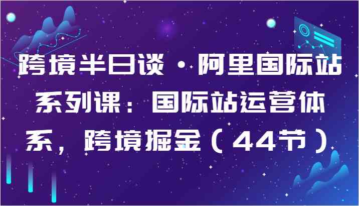 跨境半日谈·阿里国际站系列课：国际站运营体系，跨境掘金（44节）_网创之家