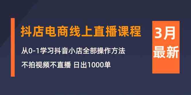 3月抖音小店电子商务在线直播平台课程内容：从0-1学习培训抖店，不拍摄视频不直播 日出1000单_网创之家