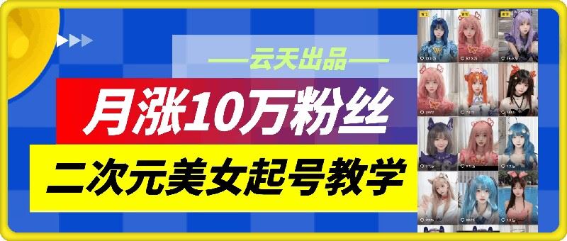 云天二次元美女起号教学，月涨10万粉丝，不判搬运_网创之家