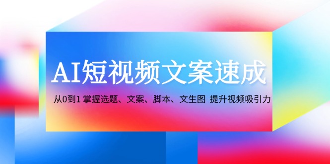 AI短视频文案速成：从0到1 掌握选题、文案、脚本、文生图  提升视频吸引力_网创之家