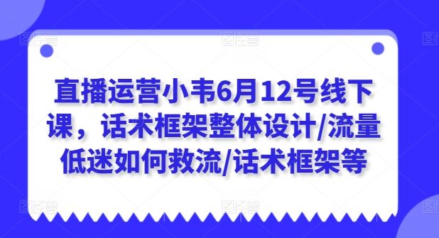 直播运营小韦6月12号线下课，话术框架整体设计/流量低迷如何救流/话术框架等_网创之家