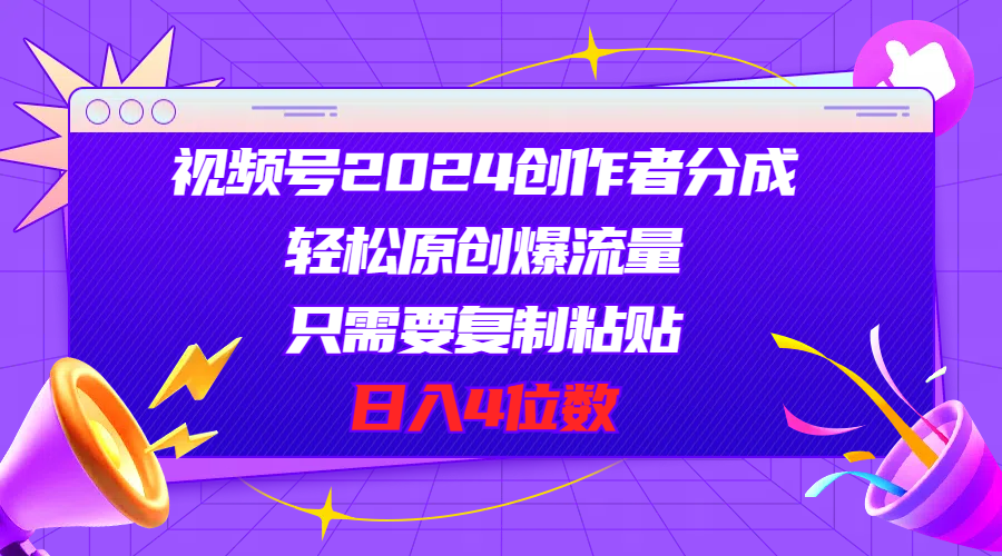 视频号2024创作者分成，轻松原创爆流量，只需要复制粘贴，日入4位数_网创之家