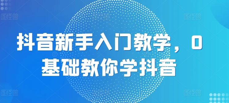 抖音新手入门教学，0基础教你学抖音_网创之家