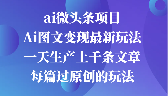 ai微头条项目，Ai图文变现最新玩法，一天生产上千条文章每篇过原创的玩法_网创之家