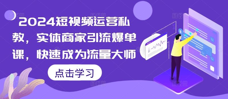 2024短视频运营私教，实体商家引流爆单课，快速成为流量大师_网创之家