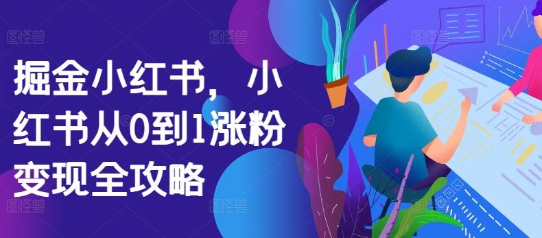 掘金小红书，小红书从0到1涨粉变现全攻略_网创之家