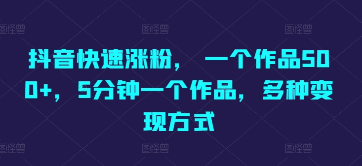 抖音快速涨粉， 一个作品500 ，5min一个作品，多种多样变现模式_网创之家