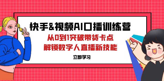 快手&视频号AI口播特训营：从0到1突破带货卡点，解锁数字人直播新技能_网创之家