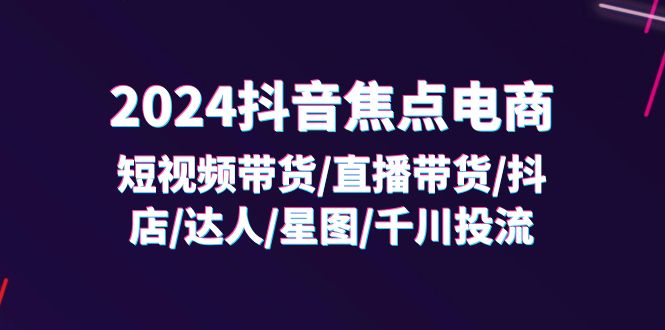 2024抖音-焦点电商：短视频带货/直播带货/抖店/达人/星图/千川投流/32节课_网创之家