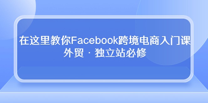 在这儿教大家Facebook跨境电子商务新手入门课，出口外贸·自建站必需_网创之家