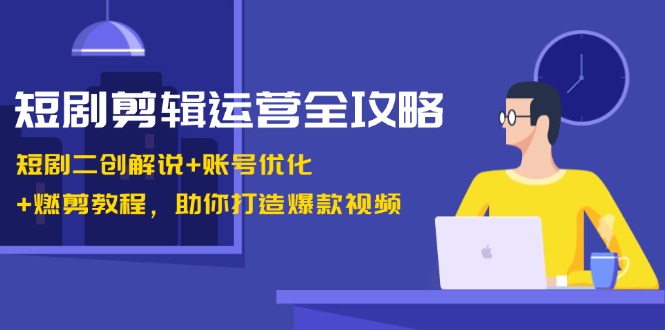 短剧剪辑运营全攻略：短剧二创解说+账号优化+燃剪教程，助你打造爆款视频_网创之家