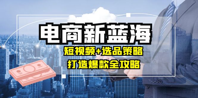 商家必看电商新蓝海：短视频+选品策略，打造爆款全攻略，月入10w+_网创之家