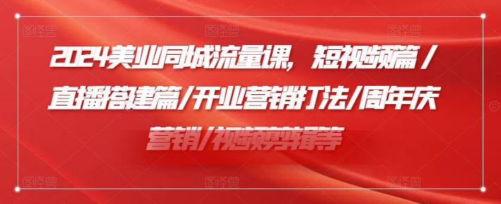 2024美业同城流量课，短视频篇 /直播搭建篇/开业营销打法/周年庆营销/视频剪辑等_网创之家