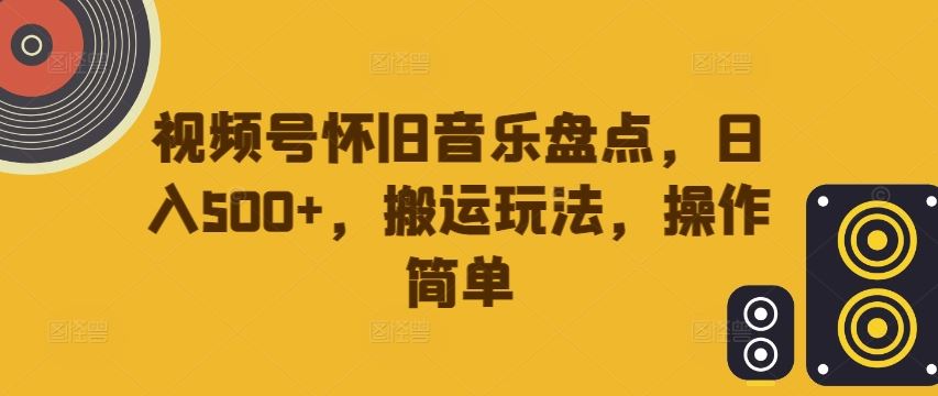 视频号怀旧音乐盘点，日入500+，搬运玩法，操作简单【揭秘】_网创之家