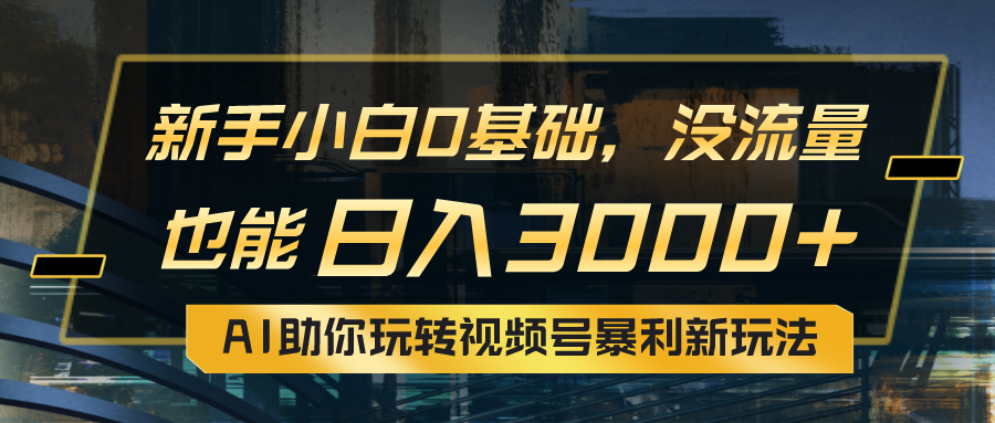 小白0基础，没流量也能日入3000+：AI助你玩转视频号暴利新玩法_网创之家