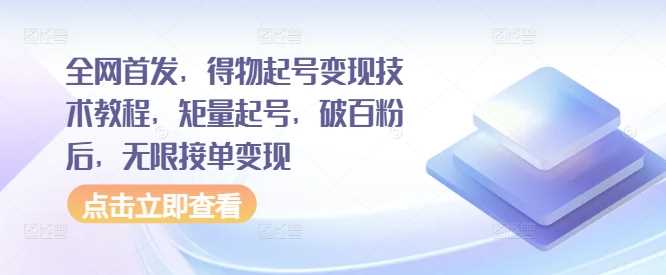 全网首发，得物起号变现技术教程，矩量起号，破百粉后，无限接单变现_网创之家