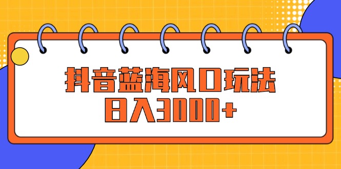 抖音蓝海风口玩法，日入3000+_网创之家