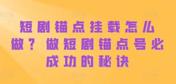 短剧锚点挂载怎么做？做短剧锚点号必成功的秘诀_网创之家