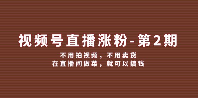 视频号/直播涨粉-第2期，不用拍视频，不用卖货，在直播间做菜，就可以搞钱_网创之家