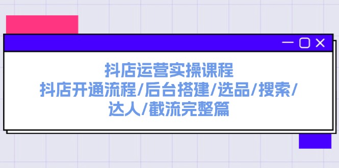 抖店运营实操课程：抖店开通流程/后台搭建/选品/搜索/达人/截流完整篇_网创之家