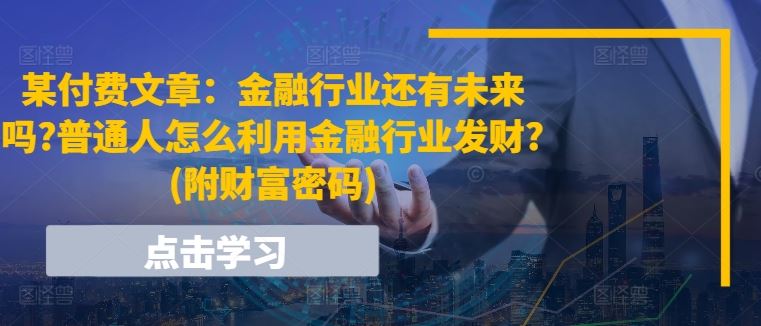 某付费文章：金融行业还有未来吗?普通人怎么利用金融行业发财?(附财富密码)_网创之家