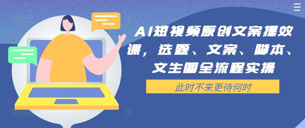 AI短视频原创文案提效课，选题、文案、脚本、文生图全流程实操_网创之家