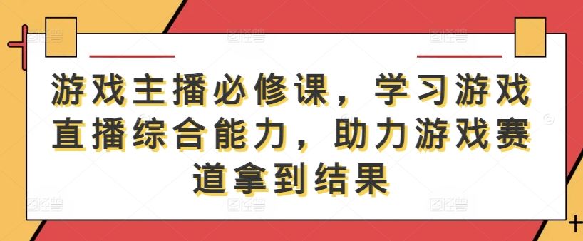 游戏主播必修课，学习游戏直播综合能力，助力游戏赛道拿到结果_网创之家