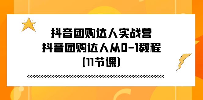 抖音团购达人实战营，抖音团购达人从0-1教程（11节课）_网创之家