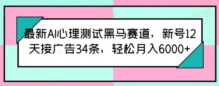 最新AI心理测试黑马赛道，新号12天接广告34条，轻松月入6000+【揭秘】_网创之家