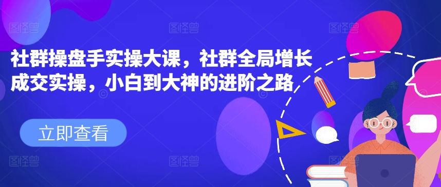 社群操盘手实操大课，社群全局增长成交实操，小白到大神的进阶之路_网创之家